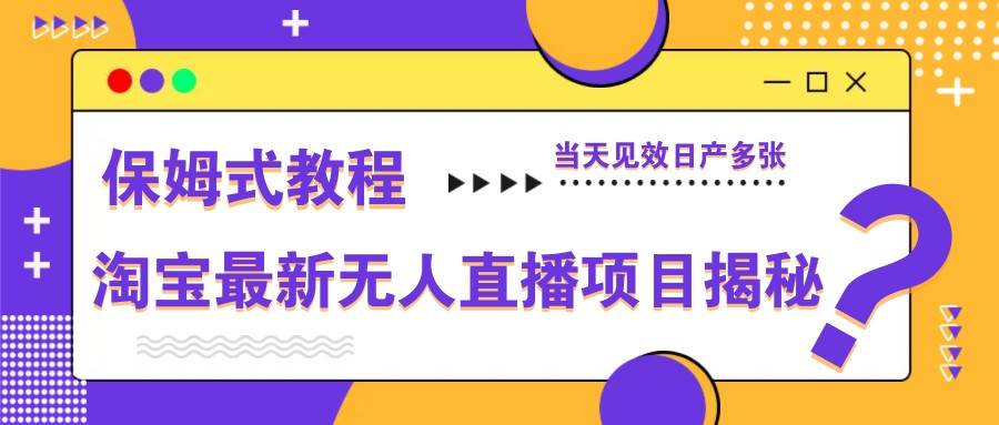 淘宝最新无人直播项目揭秘，保姆式教程，当天见效日产多张网赚项目-副业赚钱-互联网创业-资源整合南风学院