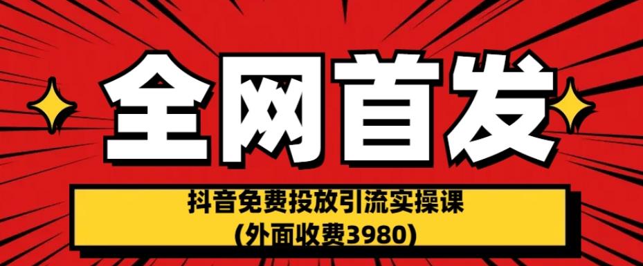 全网首发：抖音免费投放引流实操课(外面收费3980)【揭秘】网赚项目-副业赚钱-互联网创业-资源整合南风学院