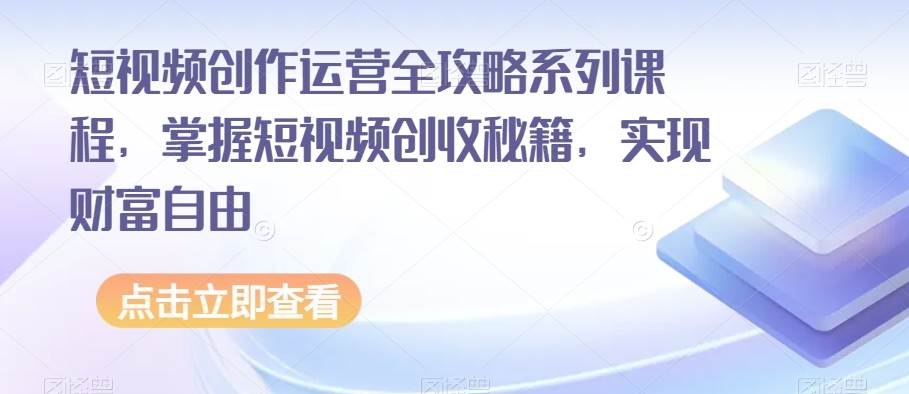 短视频创作运营全攻略系列课程，掌握短视频创收秘籍，实现财富自由网赚项目-副业赚钱-互联网创业-资源整合南风学院