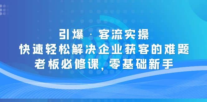 引爆·客流实操：快速轻松解决企业获客的难题，老板必修课，零基础新手网赚项目-副业赚钱-互联网创业-资源整合南风学院