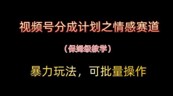 视频号分成计划之情感赛道暴力玩法，可批量操作，保姆级教学网赚项目-副业赚钱-互联网创业-资源整合南风学院