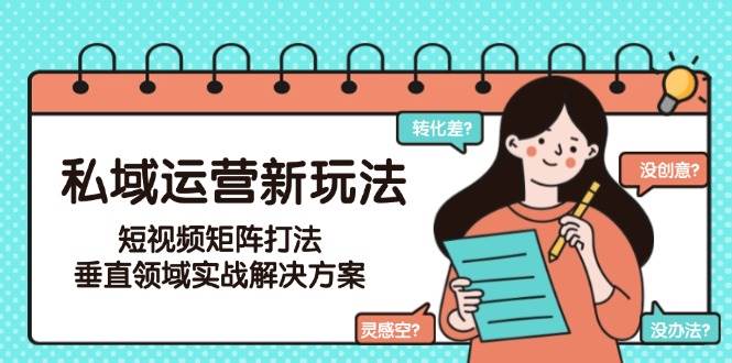 （15069期）私域运营新玩法，短视频矩阵打法，垂直领域实战解决方案（更新6月）网赚项目-副业赚钱-互联网创业-资源整合南风学院