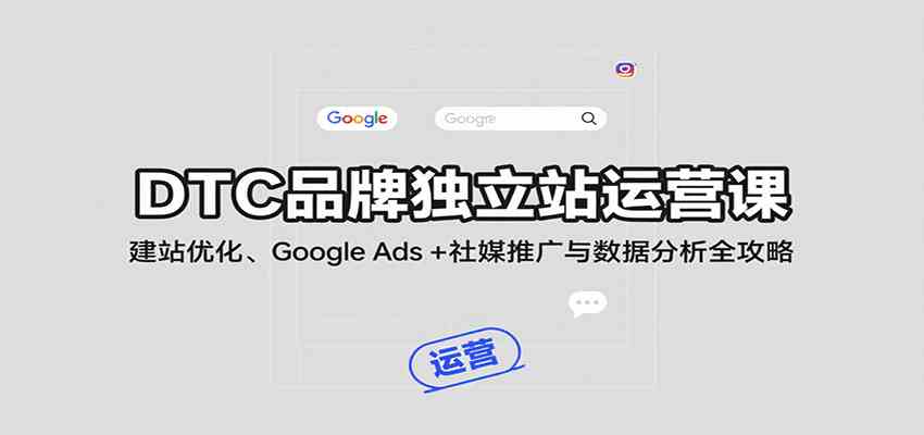 DTC品牌独立站运营课：建站优化、Google Ads + 社媒推广与数据分析全攻略网赚项目-副业赚钱-互联网创业-资源整合南风学院
