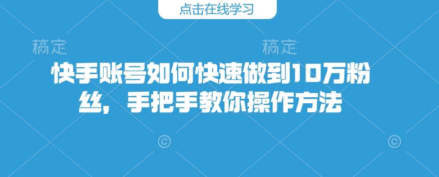 快手账号如何快速做到10万粉丝，手把手教你操作方法网赚项目-副业赚钱-互联网创业-资源整合南风学院
