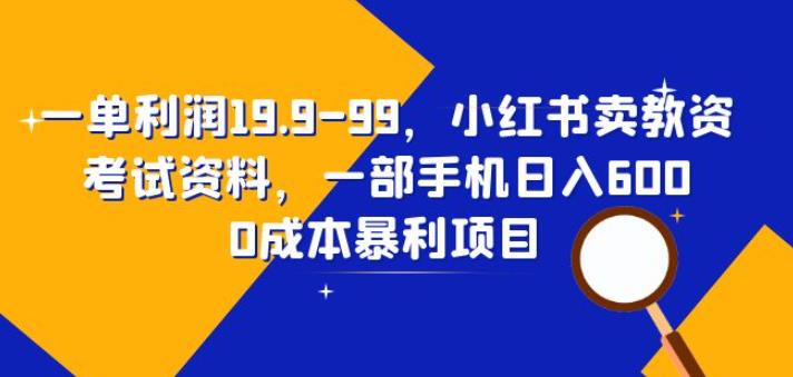 一单利润19.9-99，小红书卖教资考试资料，一部手机日入600（揭秘）网赚项目-副业赚钱-互联网创业-资源整合南风学院