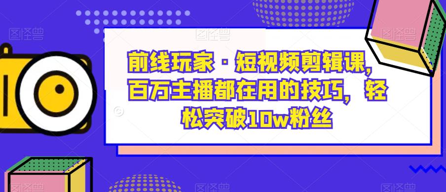 前线玩家·短视频剪辑课，百万主播都在用的技巧，轻松突破10w粉丝网赚项目-副业赚钱-互联网创业-资源整合南风学院