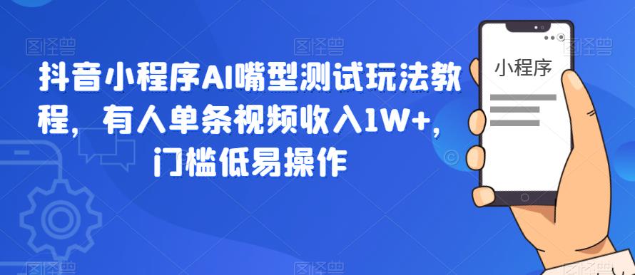 抖音小程序AI嘴型测试玩法教程，有人单条视频收入1W+，门槛低易操作网赚项目-副业赚钱-互联网创业-资源整合南风学院