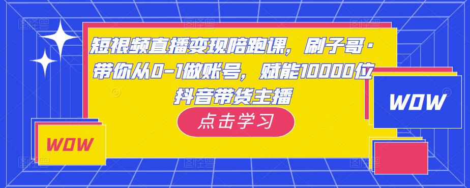 短视频直播变现陪跑课，刷子哥·带你从0-1做账号，赋能10000位抖音带货主播网赚项目-副业赚钱-互联网创业-资源整合南风学院