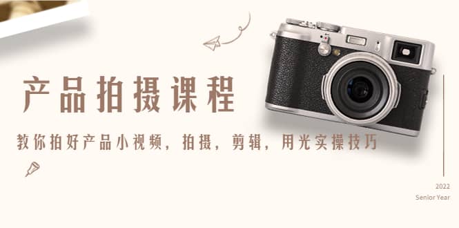 产品拍摄课程，教你拍好产品小视频，拍摄，剪辑，用光实操技巧网赚项目-副业赚钱-互联网创业-资源整合南风学院