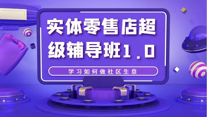 实体零售店超级辅导班1.0，学习如何做社区生意网赚项目-副业赚钱-互联网创业-资源整合南风学院
