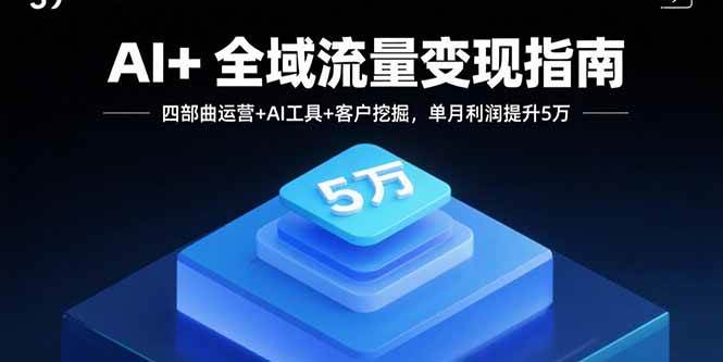 （15940期）AI+全域流量变现指南，四部曲运营+AI工具+客户挖掘，单月利润提升5万网赚项目-副业赚钱-互联网创业-资源整合南风学院
