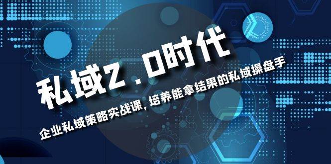 （8291期）私域-2.0时代：企业私域策略实战课，培养能拿结果的私域操盘手网赚项目-副业赚钱-互联网创业-资源整合南风学院