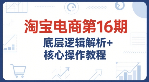淘宝电商第16期，底层逻辑解析+核心操作教程，运营、推广提升能力的必学课程+配套资料网赚项目-副业赚钱-互联网创业-资源整合南风学院