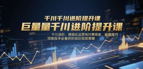 巨量千川进阶提升课,千川进阶、精细化运营纯付费商家、投放技巧、顶级投手必备的阶段性投放策略网赚项目-副业赚钱-互联网创业-资源整合南风学院