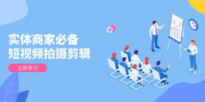 实体商家必备！短视频拍摄剪辑，从基础到进阶 全面提升视频质量与获客效果网赚项目-副业赚钱-互联网创业-资源整合南风学院