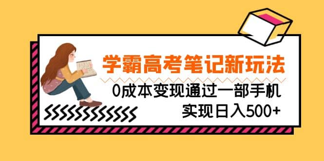 刚需高利润副业，学霸高考笔记新玩法，0成本变现通过一部手机实现日入500+网赚项目-副业赚钱-互联网创业-资源整合南风学院