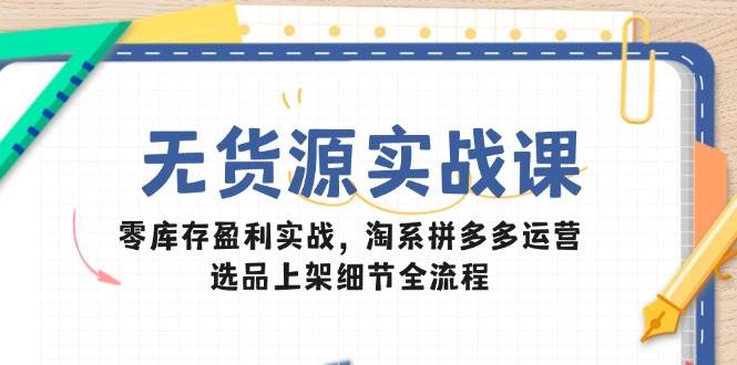 （14831期）无货源实战课：零库存盈利实战，淘系拼多多运营，选品上架细节全流程网赚项目-副业赚钱-互联网创业-资源整合南风学院