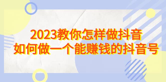 2023教你怎样做抖音，如何做一个能赚钱的抖音号（22节课）网赚项目-副业赚钱-互联网创业-资源整合南风学院