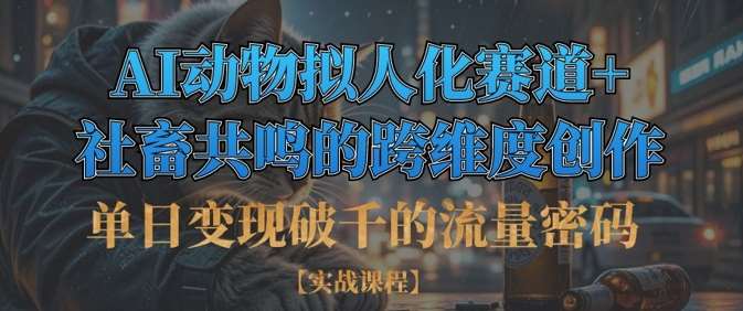 单日变现破千的流量密码,AI动物拟人化赛道+社畜共鸣的跨维度创作网赚项目-副业赚钱-互联网创业-资源整合南风学院