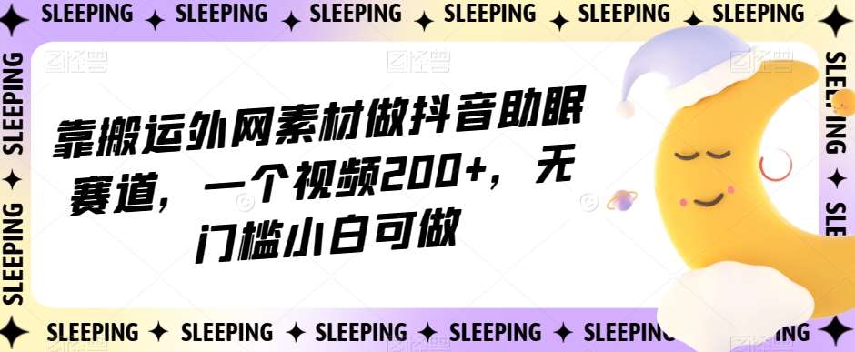 靠搬运外网素材做抖音助眠赛道，一个视频200+，无门槛小白可做【揭秘】网赚项目-副业赚钱-互联网创业-资源整合南风学院
