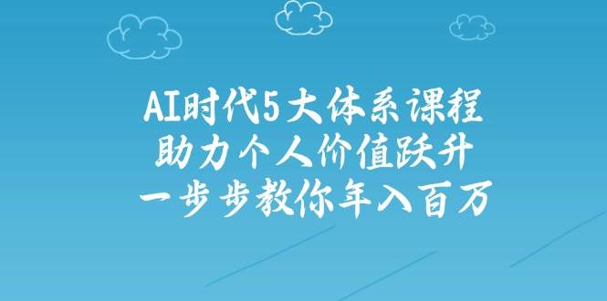 （14475期）AI时代5大体系课程：助力个人价值跃升，一步步教你年入百万网赚项目-副业赚钱-互联网创业-资源整合南风学院