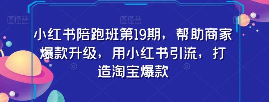 小红书陪跑班第19期，帮助商家爆款升级，用小红书引流，打造淘宝爆款网赚项目-副业赚钱-互联网创业-资源整合南风学院