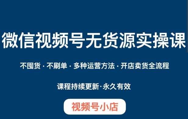 微信视频号小店无货源实操课程，​不囤货·不刷单·多种运营方法·开店卖货全流程网赚项目-副业赚钱-互联网创业-资源整合南风学院