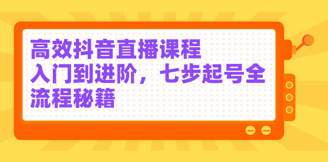 高效抖音直播课程，入门到进阶，七步起号全流程秘籍网赚项目-副业赚钱-互联网创业-资源整合南风学院