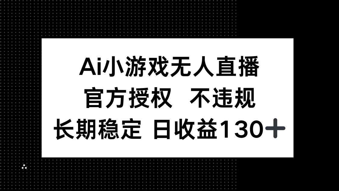 （14260期）AI小游戏无人直播，官方授权 不违规，单日平均收益130+网赚项目-副业赚钱-互联网创业-资源整合南风学院