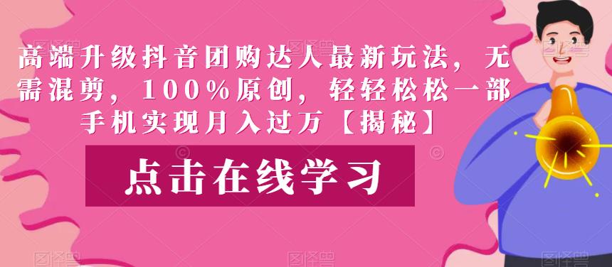 高端升级抖音团购达人最新玩法，无需混剪，100%原创，轻轻松松一部手机实现月入过万【揭秘】网赚项目-副业赚钱-互联网创业-资源整合南风学院