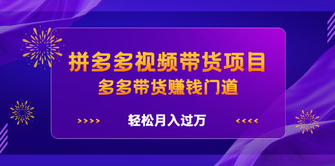 拼多多视频带货项目，多多带货赚钱门道 价值368元网赚项目-副业赚钱-互联网创业-资源整合南风学院