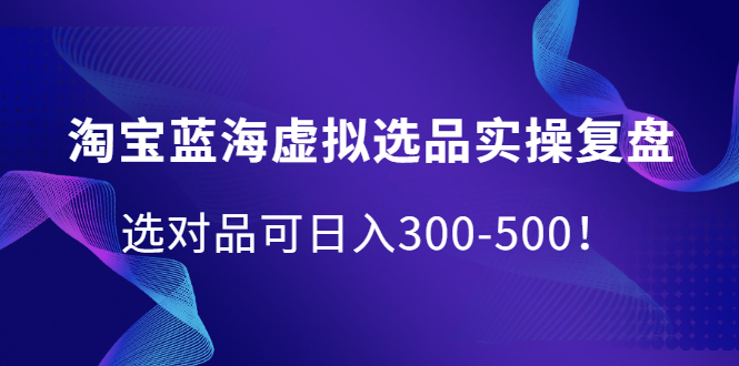 淘宝蓝海虚拟选品实操复盘，选对品可日入300-500！网赚项目-副业赚钱-互联网创业-资源整合南风学院