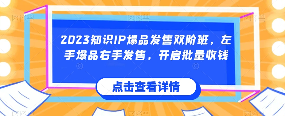 2023知识IP爆品发售双阶班，左手爆品右手发售，开启批量收钱网赚项目-副业赚钱-互联网创业-资源整合南风学院