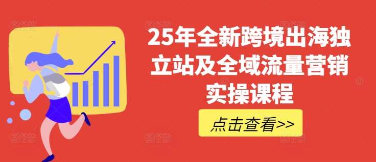 25年全新跨境出海独立站及全域流量营销实操课程，跨境电商独立站TIKTOK全域营销普货特货玩法大全网赚项目-副业赚钱-互联网创业-资源整合南风学院