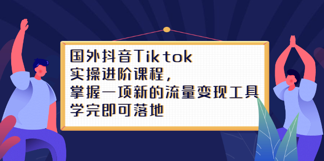 Tiktok实操进阶课程，掌握一项新的流量变现工具，学完即可落地网赚项目-副业赚钱-互联网创业-资源整合南风学院