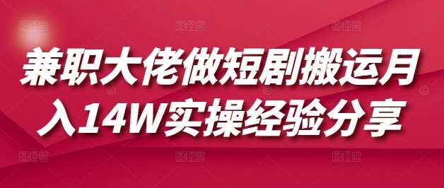兼职大佬做短剧搬运月入14W实操经验分享网赚项目-副业赚钱-互联网创业-资源整合南风学院