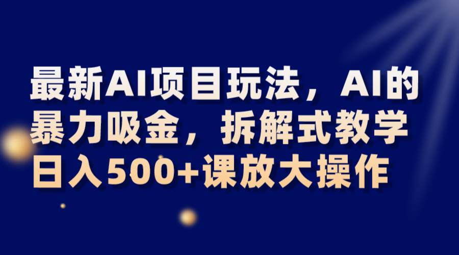 最新AI项目玩法,AI的暴力吸金,拆解式教学,日入500+课放大操作网赚项目-副业赚钱-互联网创业-资源整合南风学院