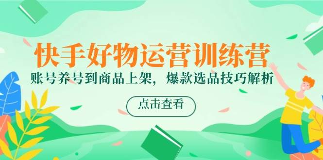 （14950期）快手好物运营训练营，账号养号到商品上架，爆款选品技巧解析网赚项目-副业赚钱-互联网创业-资源整合南风学院