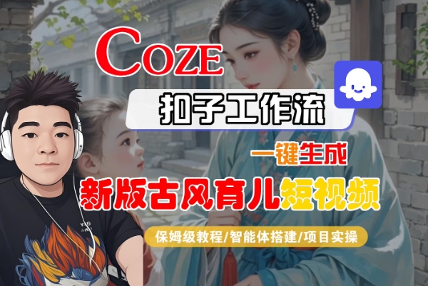 Coze扣子工作流一键生成新版古风育儿短视频，保姆级教程-智能体搭建-项目实操网赚项目-副业赚钱-互联网创业-资源整合南风学院