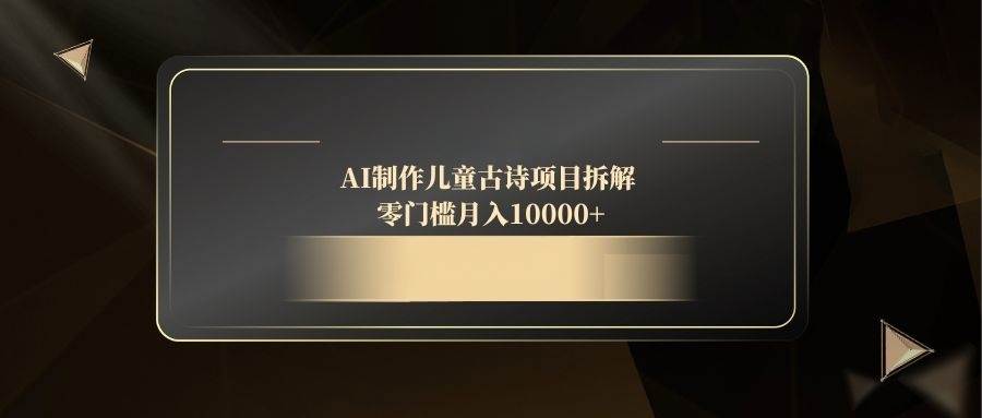 （14677期）AI制作儿童古诗项目拆解，零门槛月入10000+网赚项目-副业赚钱-互联网创业-资源整合南风学院