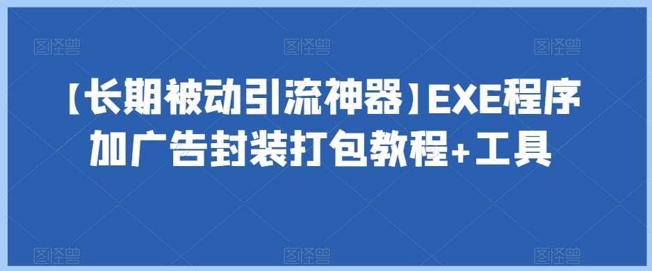 【长期被动引流神器】EXE程序加广告封装打包教程+工具网赚项目-副业赚钱-互联网创业-资源整合南风学院