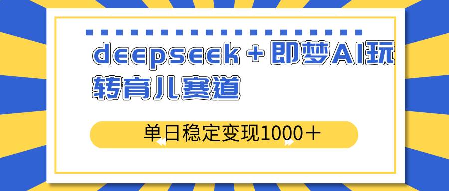 （14553期）deepseek＋即梦AI玩转育儿赛道，单日稳定变现1000＋育儿赛道网赚项目-副业赚钱-互联网创业-资源整合南风学院