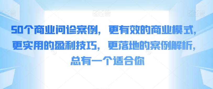 50个商业问诊案例，更有效的商业模式，更实用的盈利技巧，更落地的案例解析，总有一个适合你网赚项目-副业赚钱-互联网创业-资源整合南风学院