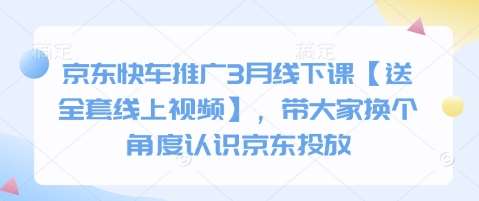 京东快车推广3月线下课【送全套线上视频】，带大家换个角度认识京东投放网赚项目-副业赚钱-互联网创业-资源整合南风学院