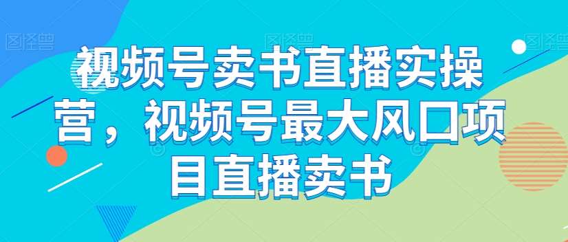 视频号卖书直播实操营，视频号最大风囗项目直播卖书网赚项目-副业赚钱-互联网创业-资源整合南风学院