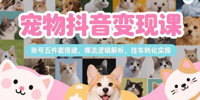 （15379期）宠物抖音变现课，账号五件套搭建，爆流逻辑解析，挂车转化实操网赚项目-副业赚钱-互联网创业-资源整合南风学院