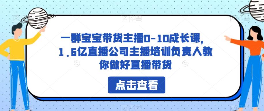 一群宝宝带货主播0-10成长课，1.6亿直播公司主播培训负责人教你做好直播带货网赚项目-副业赚钱-互联网创业-资源整合南风学院