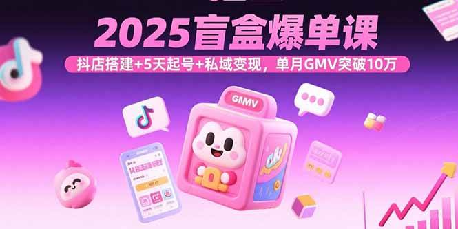 （15922期）2025盲盒爆单课，抖店搭建+5天起号+私域变现，单月GMV突破10万网赚项目-副业赚钱-互联网创业-资源整合南风学院