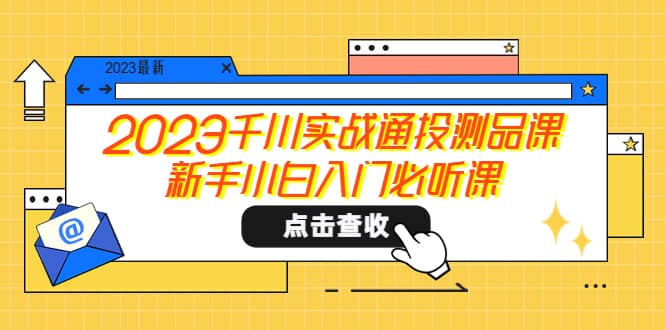 2023千川实战通投测品课，新手小白入门必听课网赚项目-副业赚钱-互联网创业-资源整合南风学院