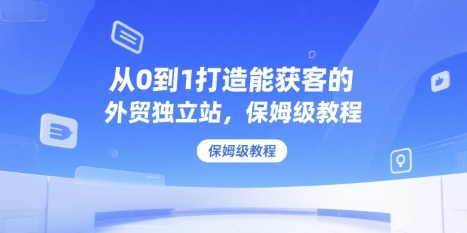 从0到1打造能获客的外贸独立站，保姆级教程网赚项目-副业赚钱-互联网创业-资源整合南风学院
